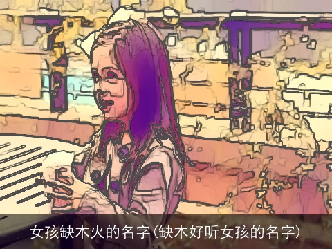 女孩缺木火的名字(缺木好听女孩的名字)