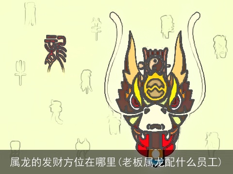 属龙的发财方位在哪里(老板属龙配什么员工)