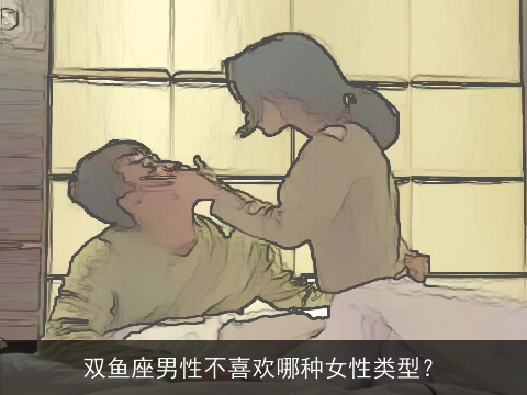 双鱼座男性不喜欢哪种女性类型？