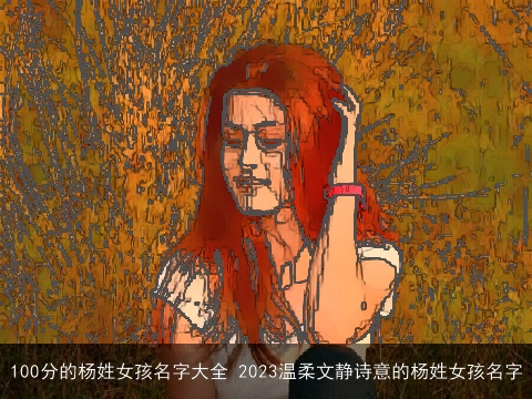 100分的杨姓女孩名字大全 2023温柔文静诗意的杨姓女孩名字