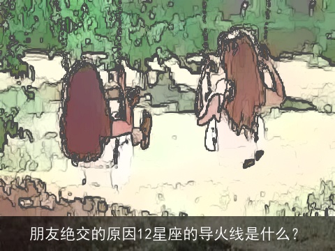 朋友绝交的原因12星座的导火线是什么？