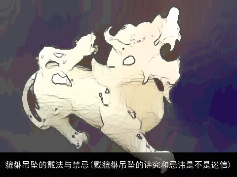 貔貅吊坠的戴法与禁忌(戴貔貅吊坠的讲究和忌讳是不是迷信)