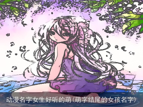 动漫名字女生好听的萌(萌字结尾的女孩名字)