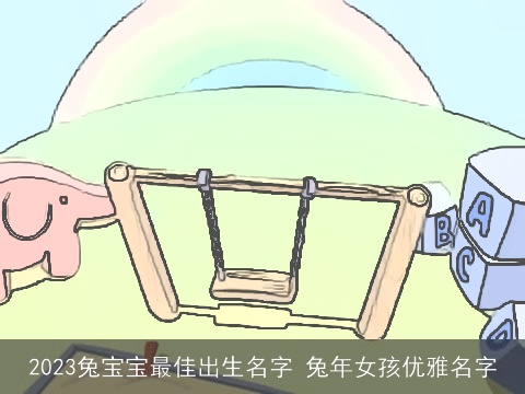 2023兔宝宝最佳出生名字 兔年女孩优雅名字