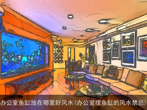 办公室鱼缸放在哪里好风水(办公室摆鱼缸的风水禁忌)