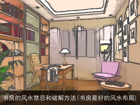 书房的风水禁忌和破解方法(书房最好的风水布局)