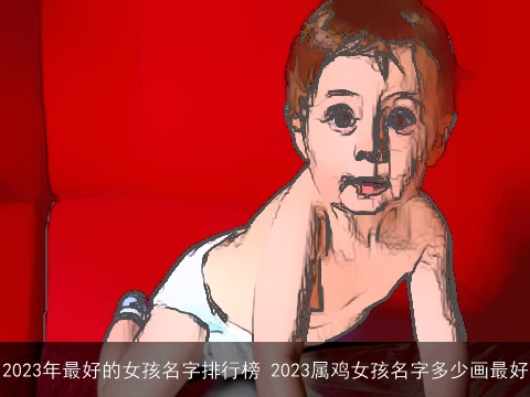 2023年最好的女孩名字排行榜 2023属鸡女孩名字多少画最好