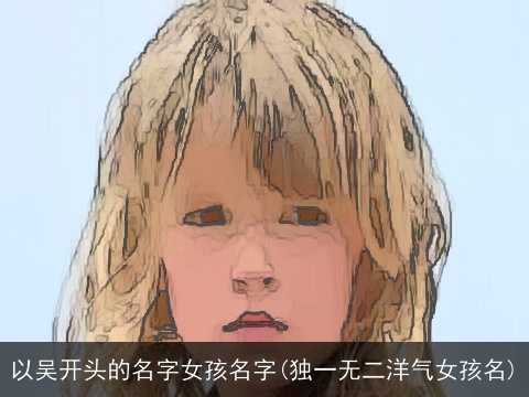 以吴开头的名字女孩名字(独一无二洋气女孩名)