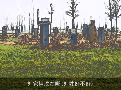 刘家祖坟在哪(刘姓好不好)