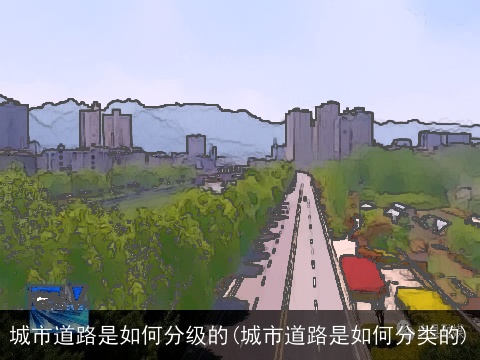 城市道路是如何分级的(城市道路是如何分类的)