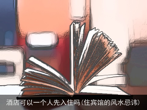 酒店可以一个人先入住吗(住宾馆的风水忌讳)