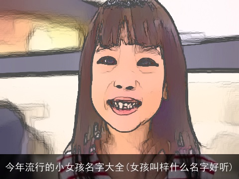 今年流行的小女孩名字大全(女孩叫梓什么名字好听)