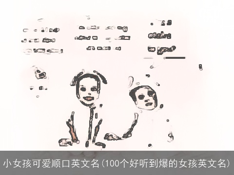 小女孩可爱顺口英文名(100个好听到爆的女孩英文名)