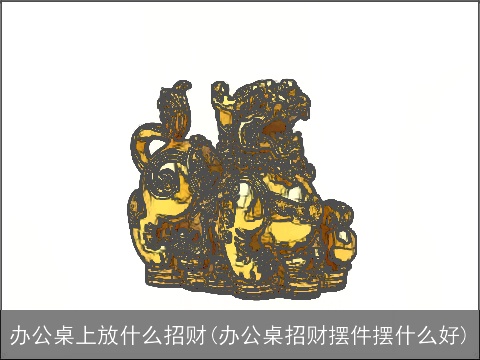 办公桌上放什么招财(办公桌招财摆件摆什么好)