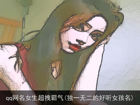 qq网名女生超拽霸气(独一无二的好听女孩名)