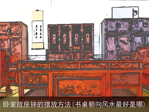 卧室放座钟的摆放方法(书桌朝向风水最好是哪)