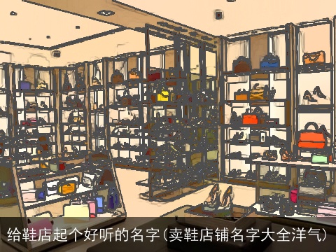 给鞋店起个好听的名字(卖鞋店铺名字大全洋气)