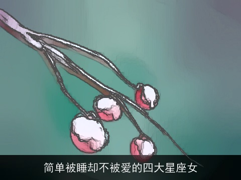 简单被睡却不被爱的四大星座女