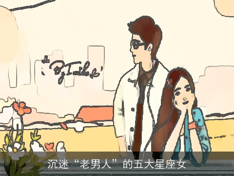 沉迷“老男人”的五大星座女