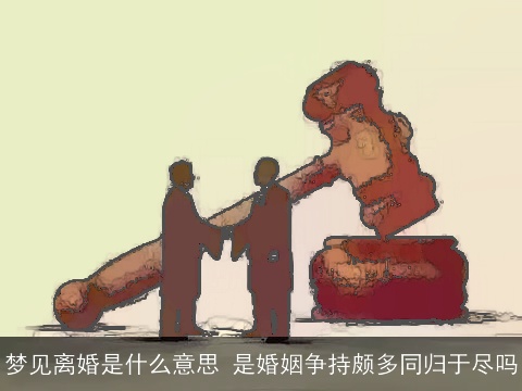 梦见离婚是什么意思 是婚姻争持颇多同归于尽吗