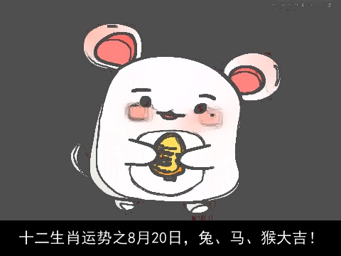 十二生肖运势之8月20日，兔、马、猴大吉！