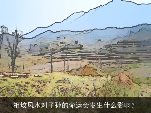 祖坟风水对子孙的命运会发生什么影响？