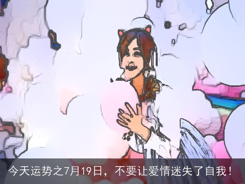 今天运势之7月19日，不要让爱情迷失了自我！