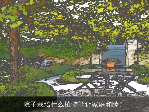 院子栽培什么植物能让家庭和睦？