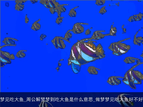 梦见吃大鱼_周公解梦梦到吃大鱼是什么意思_做梦梦见吃大鱼好不好