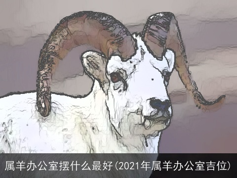 属羊办公室摆什么最好(2021年属羊办公室吉位)