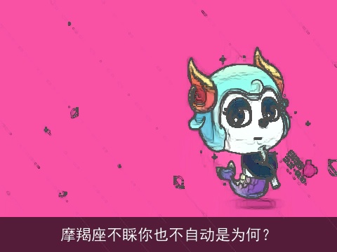 摩羯座不睬你也不自动是为何？