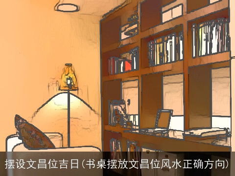 摆设文昌位吉日(书桌摆放文昌位风水正确方向)