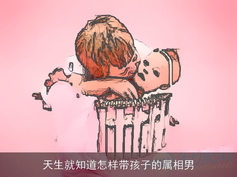 天生就知道怎样带孩子的属相男