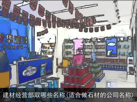 建材经营部取哪些名称(适合做石材的公司名称)