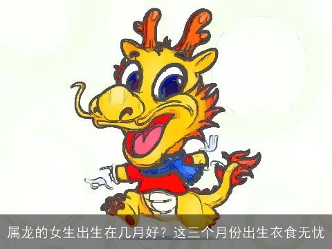 属龙的女生出生在几月好？这三个月份出生衣食无忧