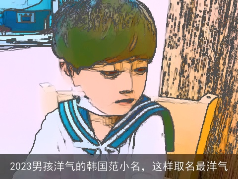 2023男孩洋气的韩国范小名，这样取名最洋气