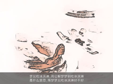 梦见吃冰淇淋_周公解梦梦到吃冰淇淋是什么意思_做梦梦见吃冰淇淋好不好