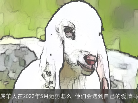 属羊人在2022年5月运势怎么 他们会遇到自己的爱情吗