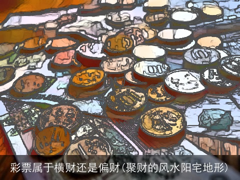 彩票属于横财还是偏财(聚财的风水阳宅地形)