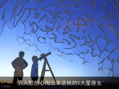 男人想把心掏出来送她的5大星座女