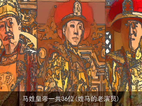 马姓皇帝一共36位(姓马的老演员)