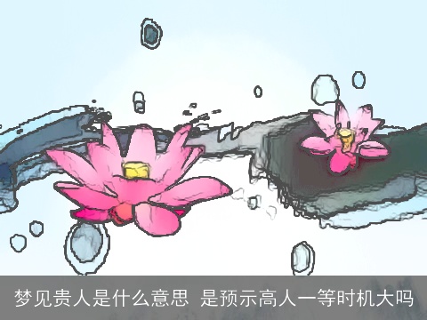 梦见贵人是什么意思 是预示高人一等时机大吗