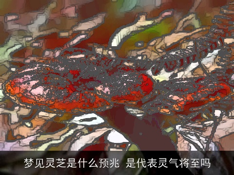 梦见灵芝是什么预兆 是代表灵气将至吗