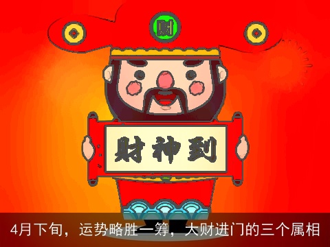 4月下旬，运势略胜一筹，大财进门的三个属相
