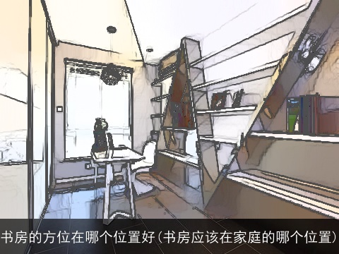 书房的方位在哪个位置好(书房应该在家庭的哪个位置)