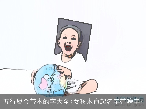 五行属金带木的字大全(女孩木命起名字带啥字)
