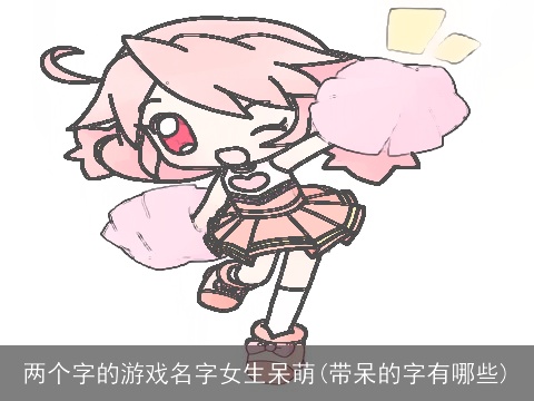 两个字的游戏名字女生呆萌(带呆的字有哪些)