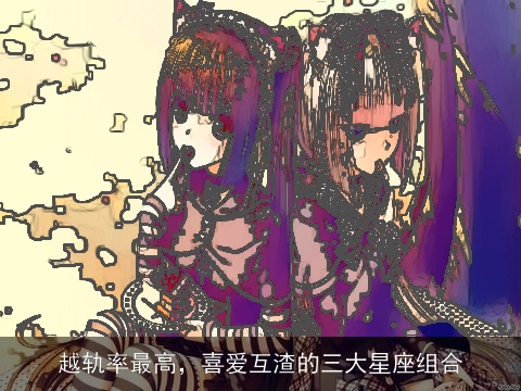 越轨率最高，喜爱互渣的三大星座组合