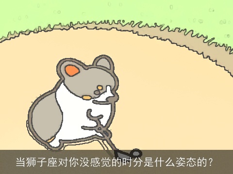 当狮子座对你没感觉的时分是什么姿态的？