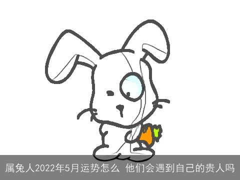 属兔人2022年5月运势怎么 他们会遇到自己的贵人吗
